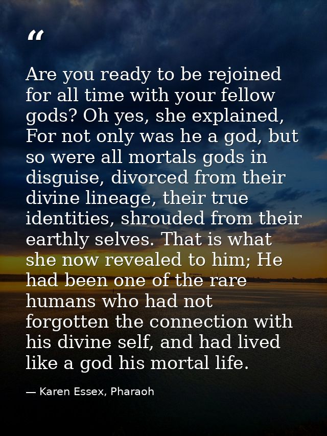 Are you ready to be rejoined for all time with your fellow gods? Oh yes, she explained, For not only was he a god, but s — Karen Essex, Pharaoh
