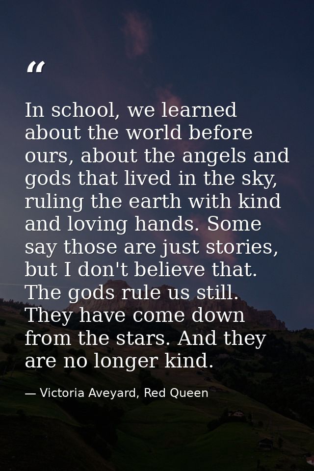 In school, we learned about the world before ours, about the angels and gods that lived in the sky, ruling the earth wit — Victoria Aveyard, Red Queen