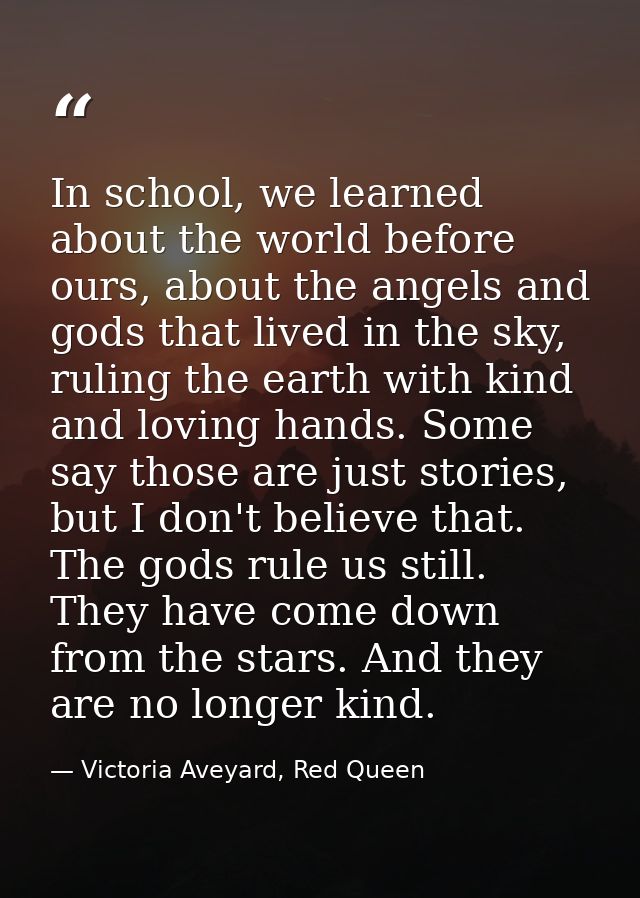 In school, we learned about the world before ours, about the angels and gods that lived in the sky, ruling the earth wit — Victoria Aveyard, Red Queen