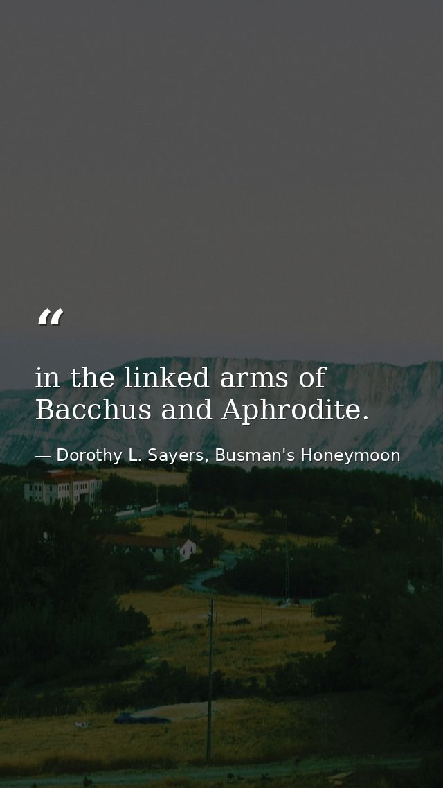 in the linked arms of Bacchus and Aphrodite. — Dorothy L. Sayers, Busman's Honeymoon