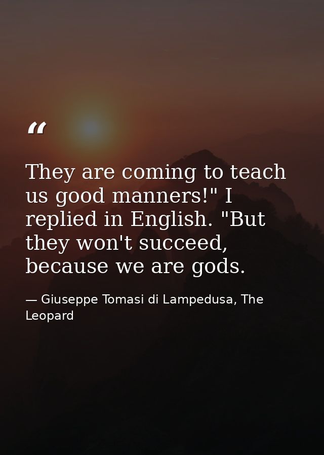 They are coming to teach us good manners!" I replied in English. "But they won't succeed, because we are gods. — Giuseppe Tomasi di Lampedusa, The Leopard