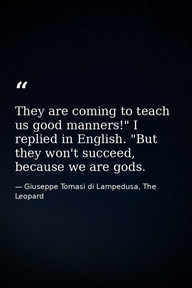 They are coming to teach us good manners!" I replied in English. "But they won't succeed, because we are gods. — Giuseppe Tomasi di Lampedusa, The Leopard