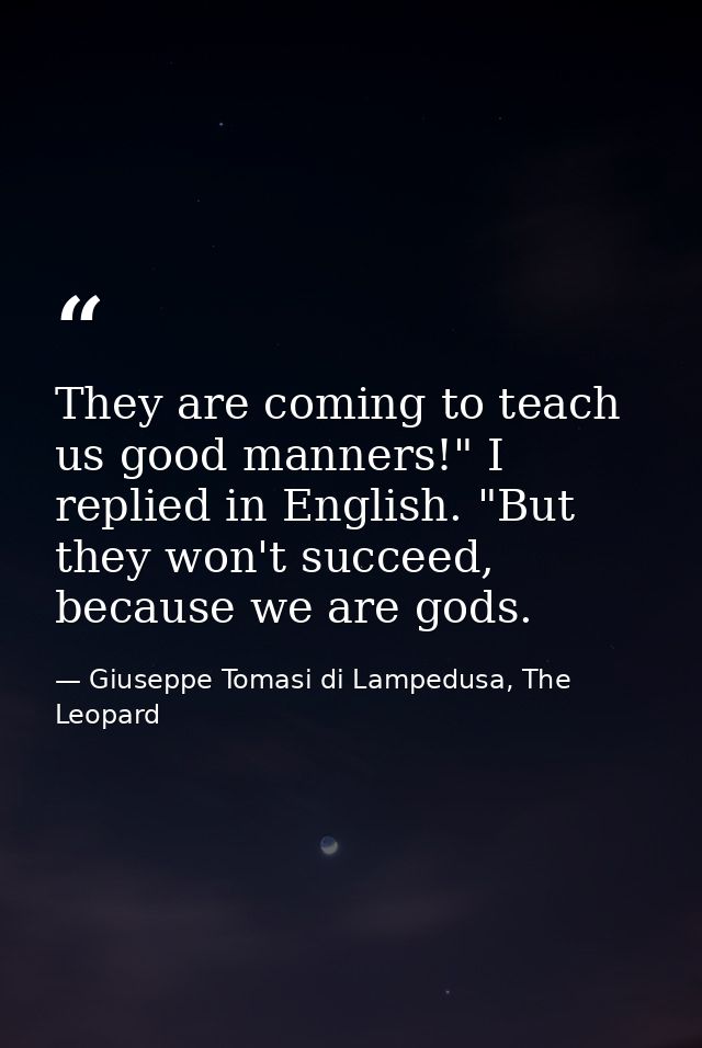 They are coming to teach us good manners!" I replied in English. "But they won't succeed, because we are gods. — Giuseppe Tomasi di Lampedusa, The Leopard