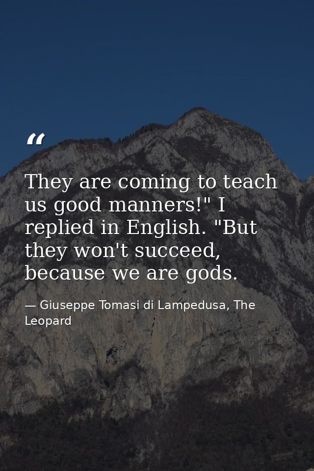 They are coming to teach us good manners!" I replied in English. "But they won't succeed, because we are gods. — Giuseppe Tomasi di Lampedusa, The Leopard