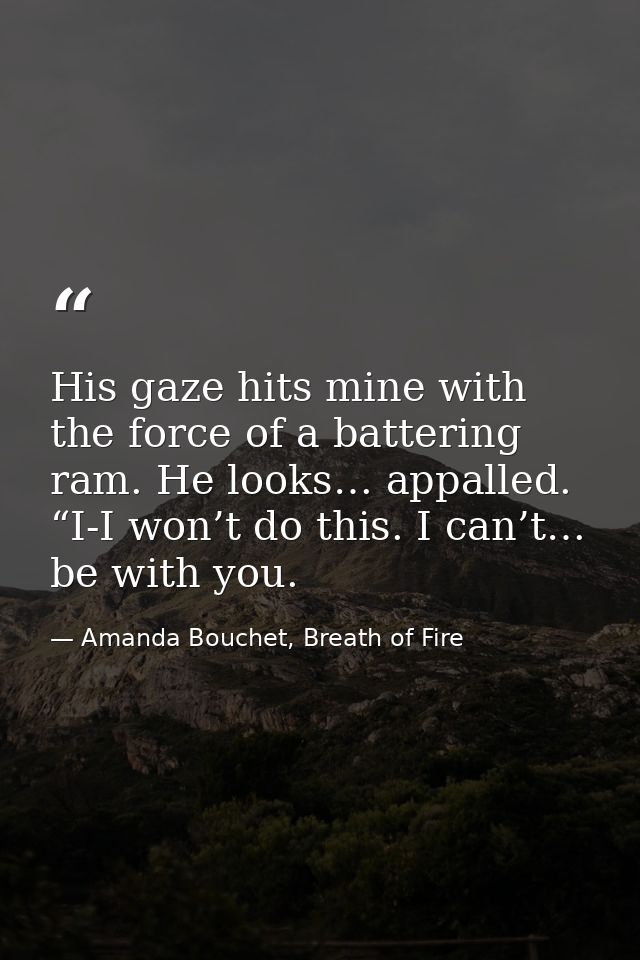 His gaze hits mine with the force of a battering ram. He looks… appalled. “I-I won’t do this. I can’t… be with you. — Amanda Bouchet, Breath of Fire