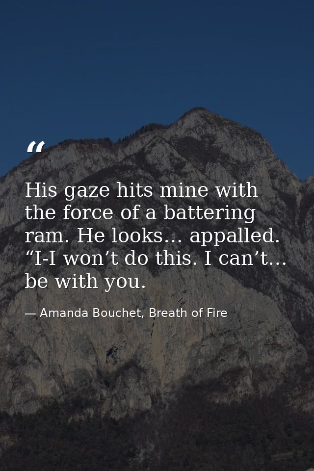 His gaze hits mine with the force of a battering ram. He looks… appalled. “I-I won’t do this. I can’t… be with you. — Amanda Bouchet, Breath of Fire