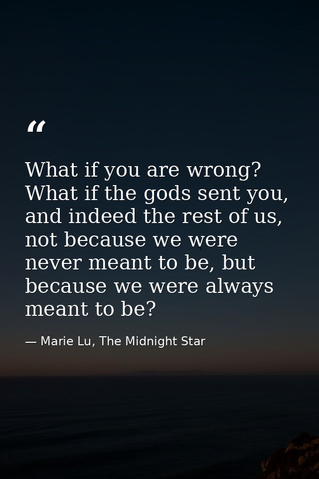 What if you are wrong? What if the gods sent you, and indeed the rest of us, not because we were never meant to be, but  — Marie Lu, The Midnight Star