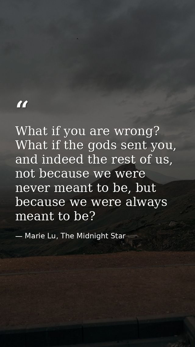 What if you are wrong? What if the gods sent you, and indeed the rest of us, not because we were never meant to be, but  — Marie Lu, The Midnight Star