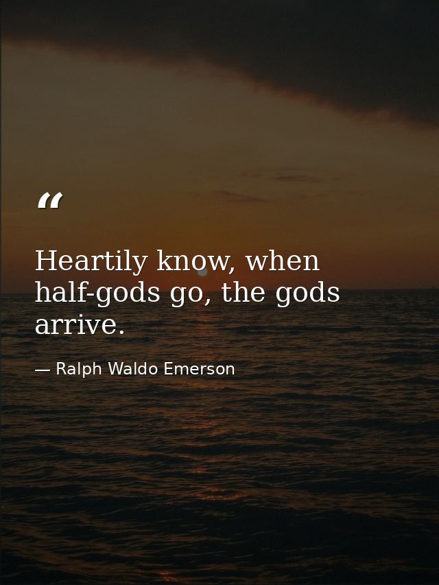 Heartily know, when half-gods go, the gods arrive. — Ralph Waldo Emerson