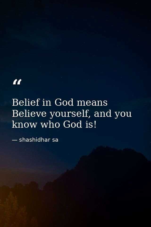 Belief in God means Believe yourself, and you know who God is! — shashidhar sa