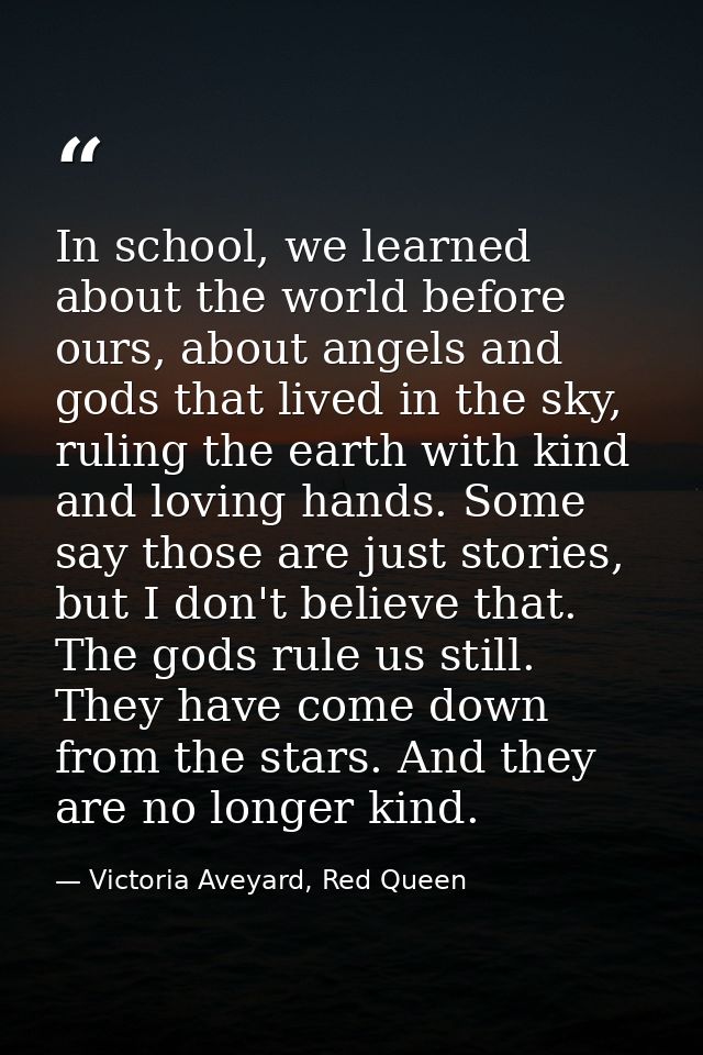 In school, we learned about the world before ours, about angels and gods that lived in the sky, ruling the earth with ki — Victoria Aveyard, Red Queen