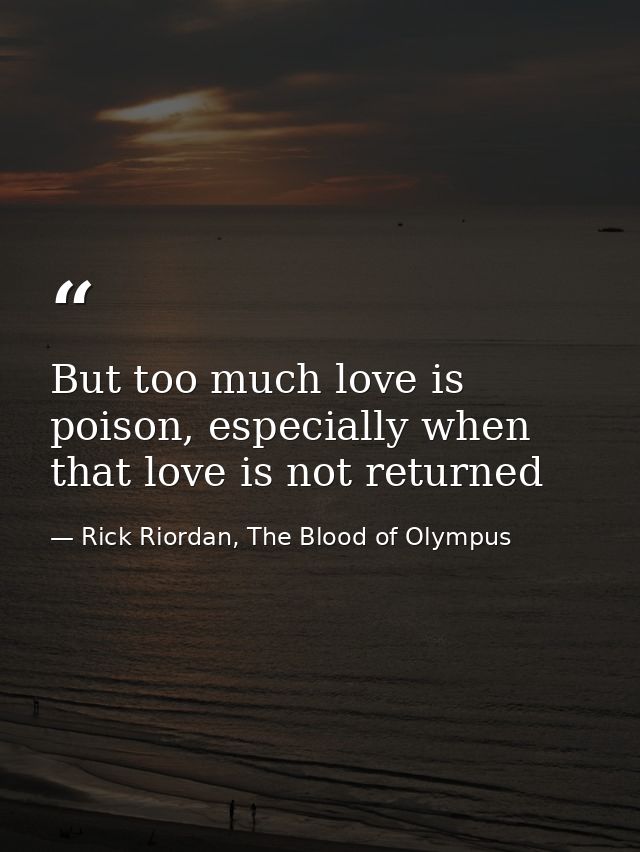 But too much love is poison, especially when that love is not returned — Rick Riordan, The Blood of Olympus