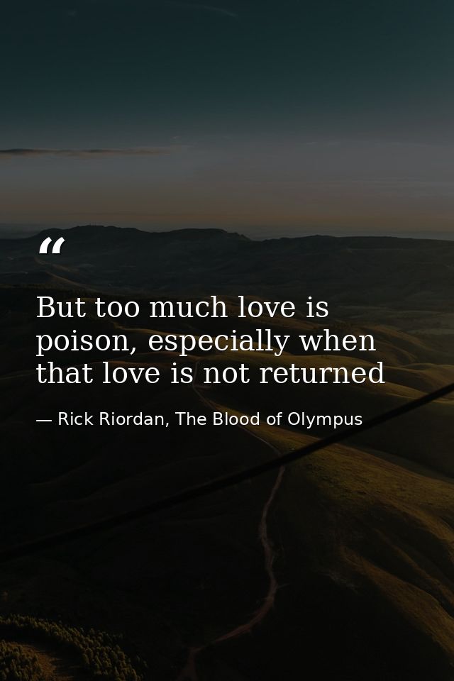 But too much love is poison, especially when that love is not returned — Rick Riordan, The Blood of Olympus