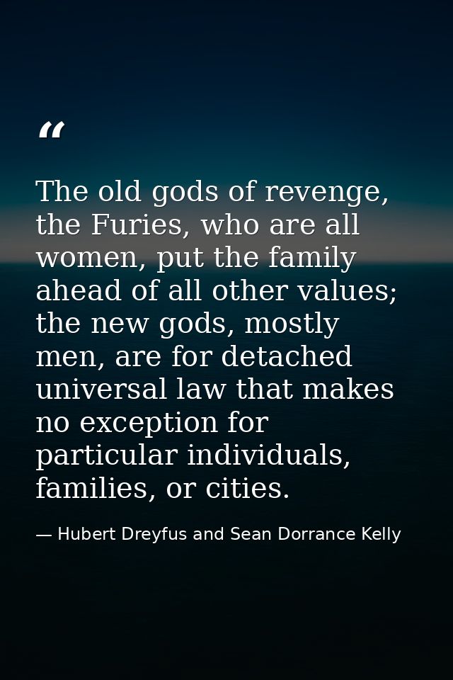 The old gods of revenge, the Furies, who are all women, put the family ahead of all other values; the new gods, mostly m — Hubert Dreyfus and Sean Dorrance Kelly