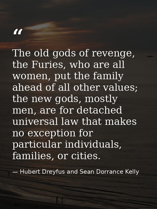 The old gods of revenge, the Furies, who are all women, put the family ahead of all other values; the new gods, mostly m — Hubert Dreyfus and Sean Dorrance Kelly