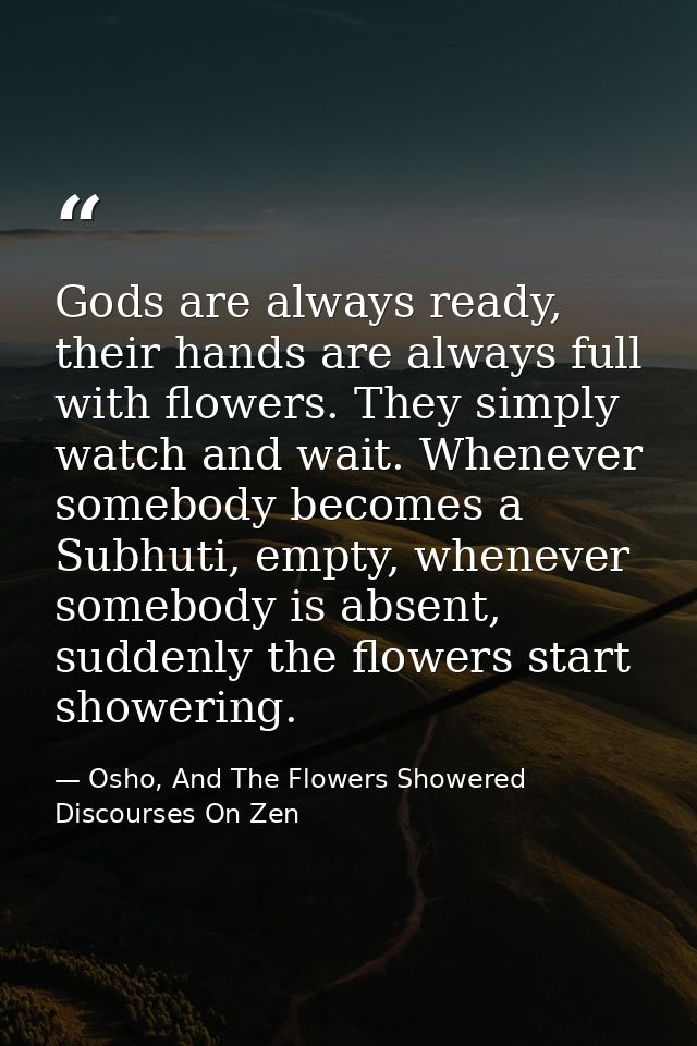 Gods are always ready, their hands are always full with flowers. They simply watch and wait. Whenever somebody becomes a — Osho, And The Flowers Showered Discourses On Zen
