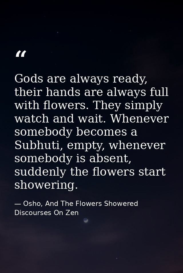 Gods are always ready, their hands are always full with flowers. They simply watch and wait. Whenever somebody becomes a — Osho, And The Flowers Showered Discourses On Zen
