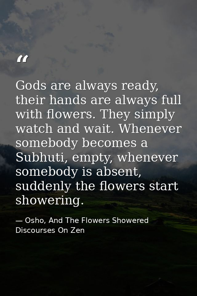 Gods are always ready, their hands are always full with flowers. They simply watch and wait. Whenever somebody becomes a — Osho, And The Flowers Showered Discourses On Zen