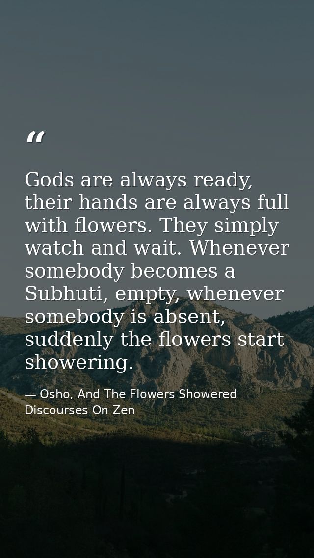 Gods are always ready, their hands are always full with flowers. They simply watch and wait. Whenever somebody becomes a — Osho, And The Flowers Showered Discourses On Zen