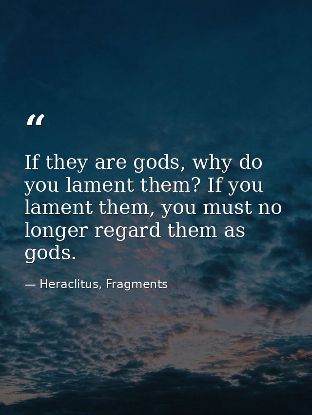 If they are gods, why do you lament them? If you lament them, you must no longer regard them as gods. — Heraclitus, Fragments