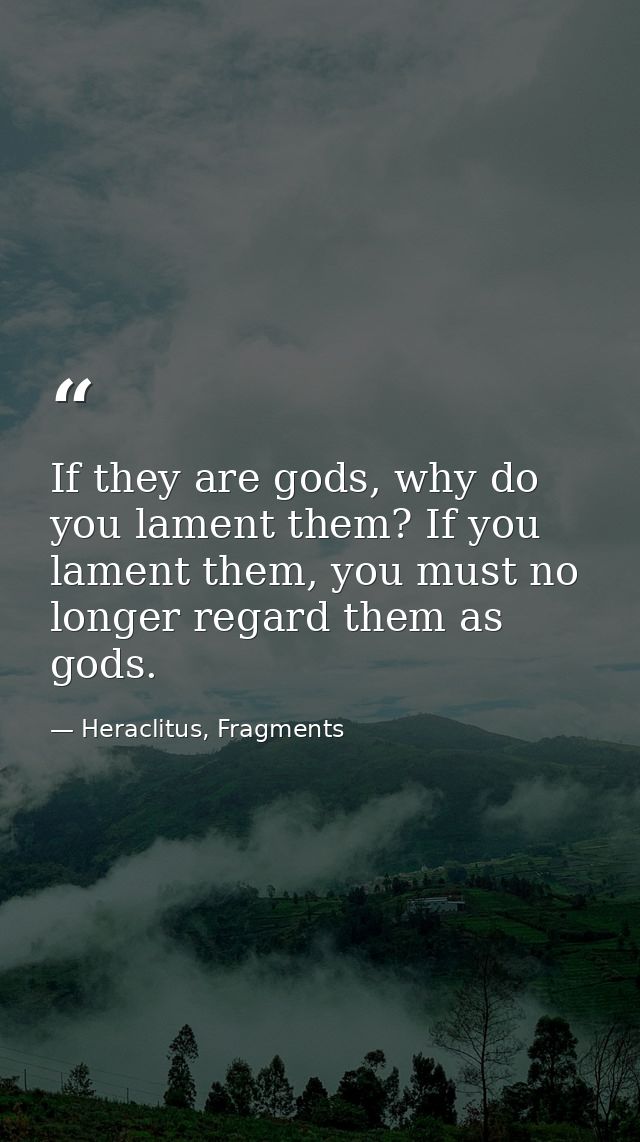 If they are gods, why do you lament them? If you lament them, you must no longer regard them as gods. — Heraclitus, Fragments