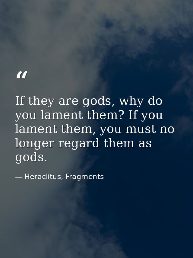 If they are gods, why do you lament them? If you lament them, you must no longer regard them as gods. — Heraclitus, Fragments
