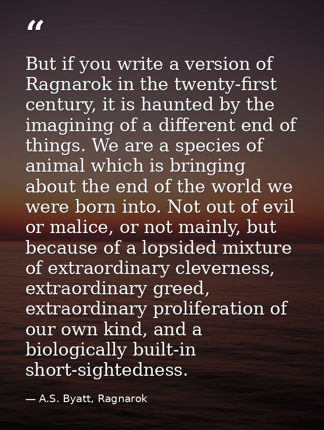 But if you write a version of Ragnarok in the twenty-first century, it is haunted by the imagining of a different end of — A.S. Byatt, Ragnarok