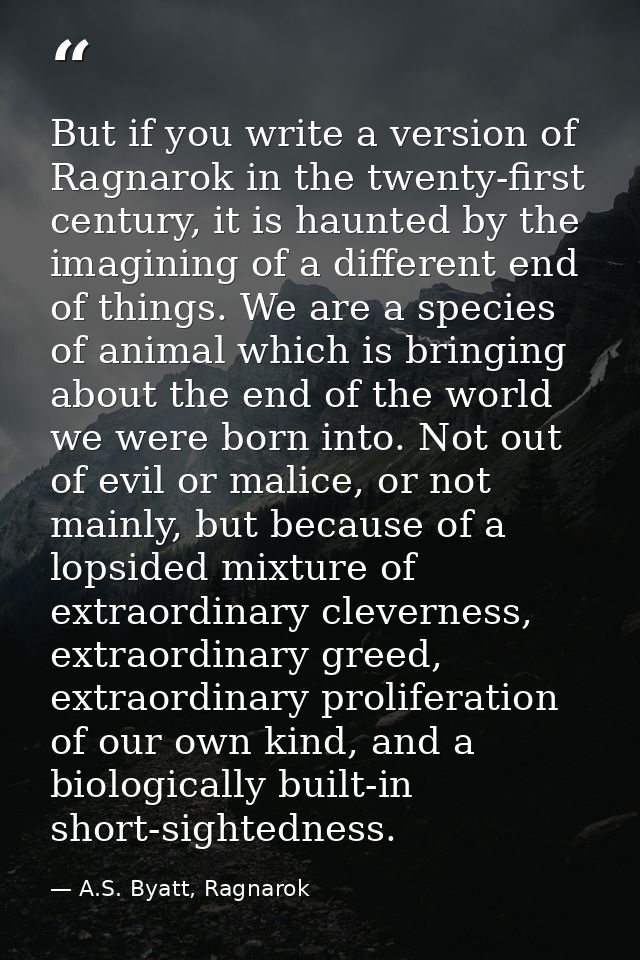 But if you write a version of Ragnarok in the twenty-first century, it is haunted by the imagining of a different end of — A.S. Byatt, Ragnarok