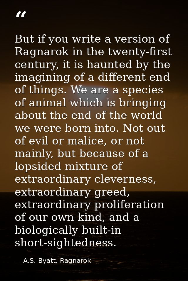 But if you write a version of Ragnarok in the twenty-first century, it is haunted by the imagining of a different end of — A.S. Byatt, Ragnarok