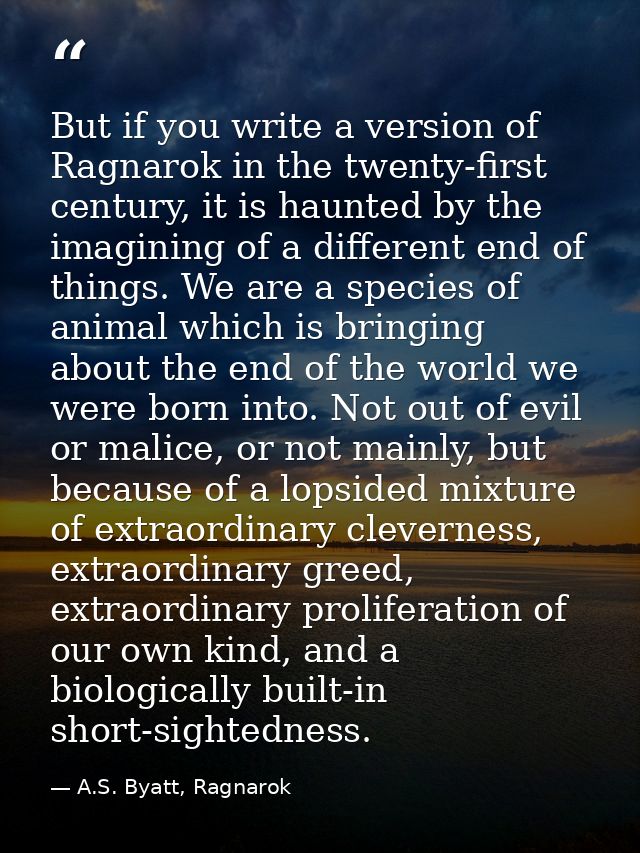But if you write a version of Ragnarok in the twenty-first century, it is haunted by the imagining of a different end of — A.S. Byatt, Ragnarok