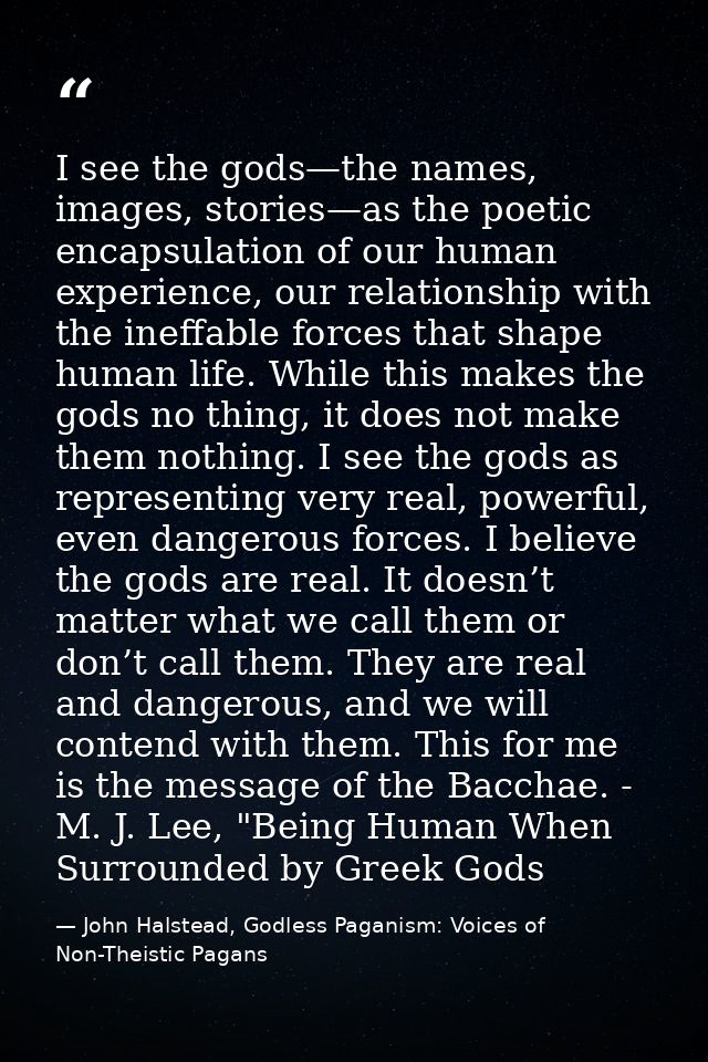 I see the gods—the names, images, stories—as the poetic encapsulation of our human experience, our relationship with the — John Halstead, Godless Paganism: Voices of Non-Theistic Pagans