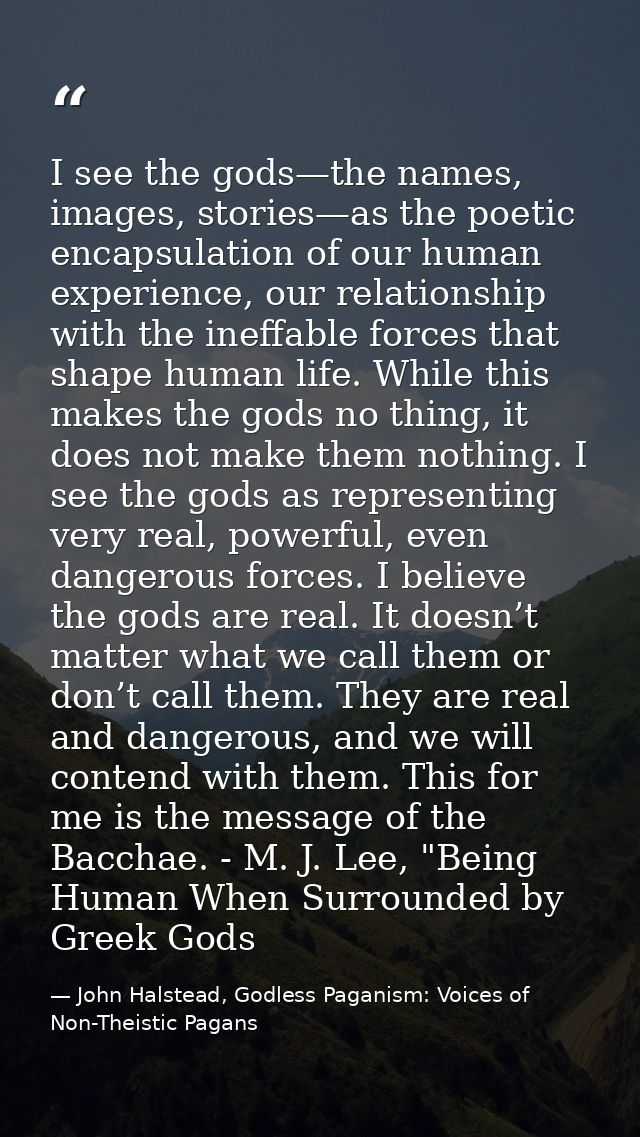 I see the gods—the names, images, stories—as the poetic encapsulation of our human experience, our relationship with the — John Halstead, Godless Paganism: Voices of Non-Theistic Pagans