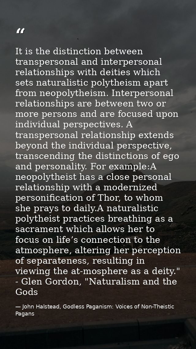 It is the distinction between transpersonal and interpersonal relationships with deities which sets naturalistic polythe — John Halstead, Godless Paganism: Voices of Non-Theistic Pagans