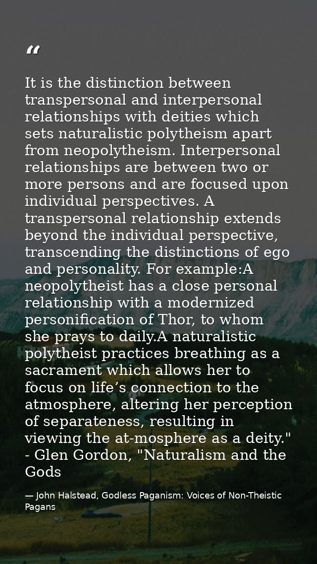 It is the distinction between transpersonal and interpersonal relationships with deities which sets naturalistic polythe — John Halstead, Godless Paganism: Voices of Non-Theistic Pagans