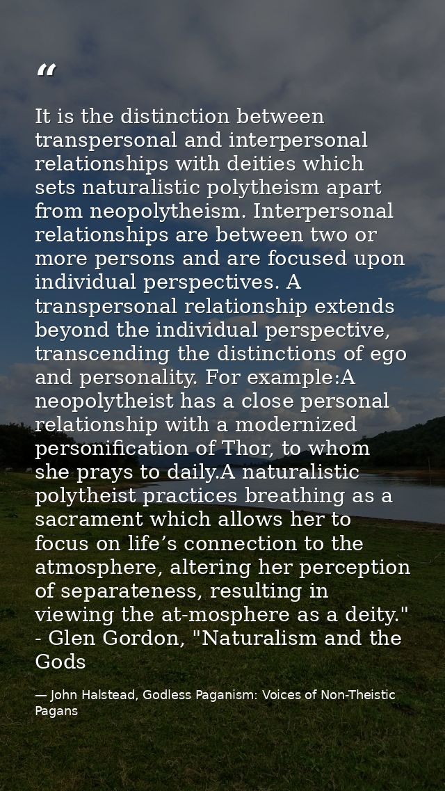 It is the distinction between transpersonal and interpersonal relationships with deities which sets naturalistic polythe — John Halstead, Godless Paganism: Voices of Non-Theistic Pagans