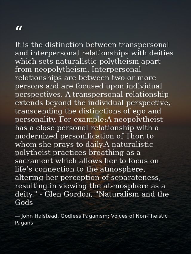 It is the distinction between transpersonal and interpersonal relationships with deities which sets naturalistic polythe — John Halstead, Godless Paganism: Voices of Non-Theistic Pagans