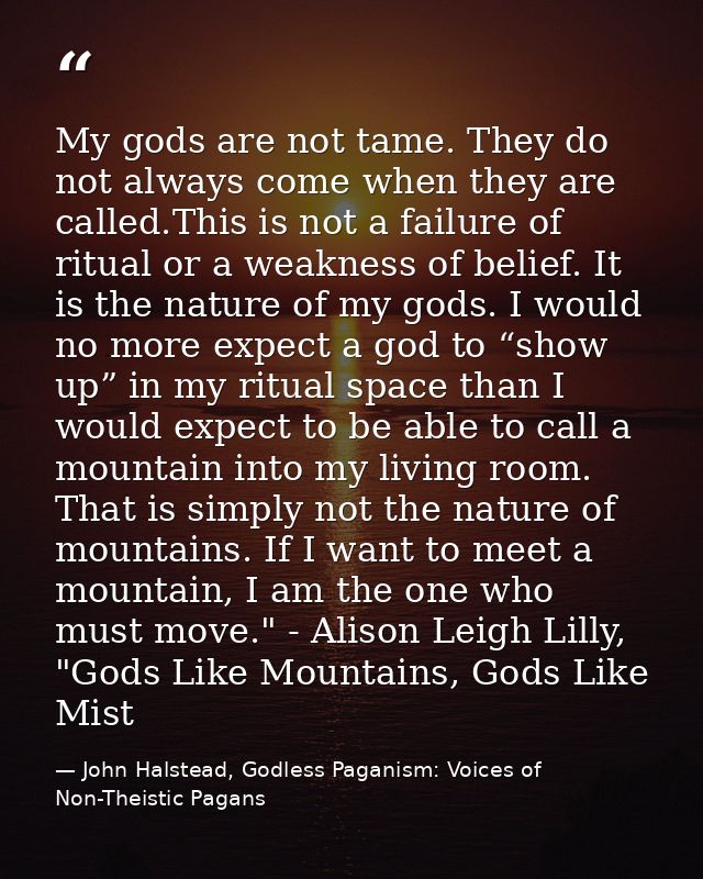 My gods are not tame. They do not always come when they are called.This is not a failure of ritual or a weakness of beli — John Halstead, Godless Paganism: Voices of Non-Theistic Pagans