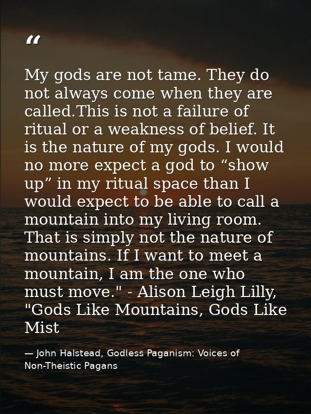 My gods are not tame. They do not always come when they are called.This is not a failure of ritual or a weakness of beli — John Halstead, Godless Paganism: Voices of Non-Theistic Pagans