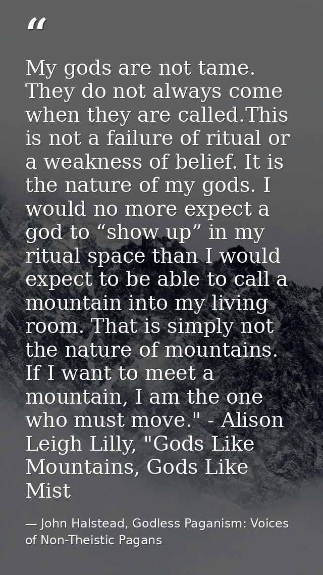 My gods are not tame. They do not always come when they are called.This is not a failure of ritual or a weakness of beli — John Halstead, Godless Paganism: Voices of Non-Theistic Pagans