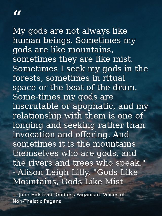 My gods are not always like human beings. Sometimes my gods are like mountains, sometimes they are like mist. Sometimes  — John Halstead, Godless Paganism: Voices of Non-Theistic Pagans