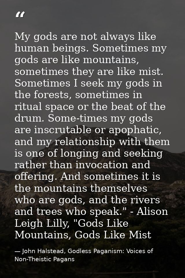 My gods are not always like human beings. Sometimes my gods are like mountains, sometimes they are like mist. Sometimes  — John Halstead, Godless Paganism: Voices of Non-Theistic Pagans