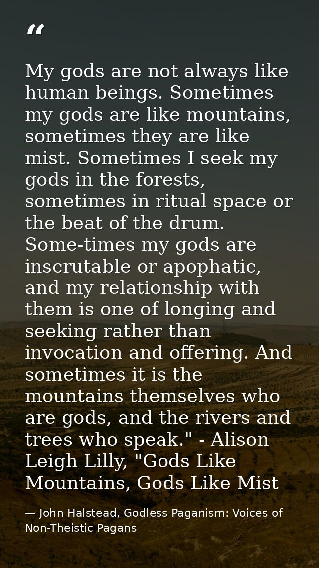 My gods are not always like human beings. Sometimes my gods are like mountains, sometimes they are like mist. Sometimes  — John Halstead, Godless Paganism: Voices of Non-Theistic Pagans
