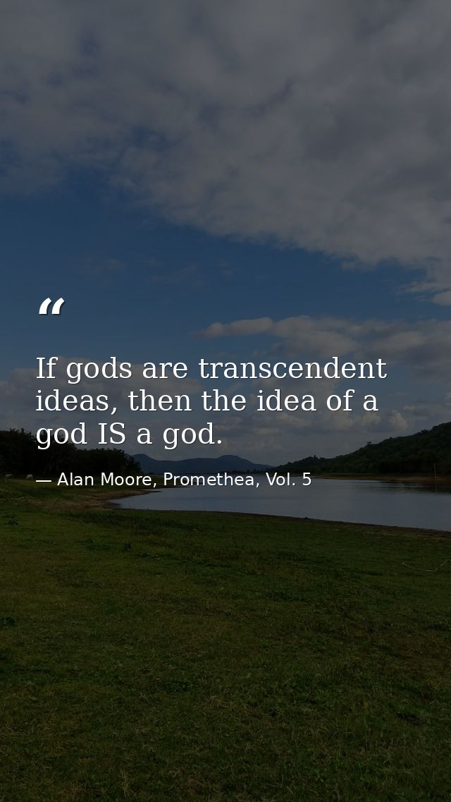 If gods are transcendent ideas, then the idea of a god IS a god. — Alan Moore, Promethea, Vol. 5
