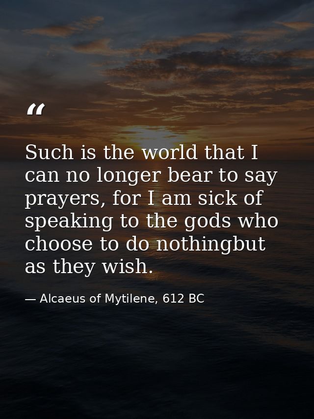 Such is the world that I can no longer bear to say prayers, for I am sick of speaking to the gods who choose to do nothi — Alcaeus of Mytilene, 612 BC
