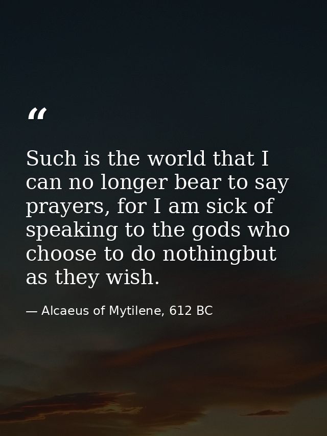 Such is the world that I can no longer bear to say prayers, for I am sick of speaking to the gods who choose to do nothi — Alcaeus of Mytilene, 612 BC