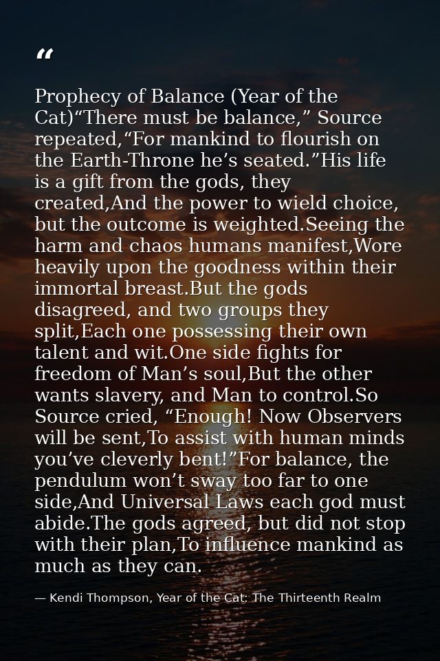 Prophecy of Balance (Year of the Cat)“There must be balance,” Source repeated,“For mankind to flourish on the Earth-Thro — Kendi Thompson, Year of the Cat: The Thirteenth Realm