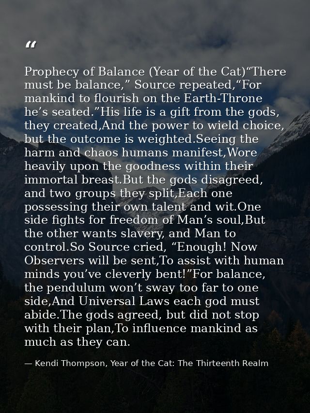 Prophecy of Balance (Year of the Cat)“There must be balance,” Source repeated,“For mankind to flourish on the Earth-Thro — Kendi Thompson, Year of the Cat: The Thirteenth Realm