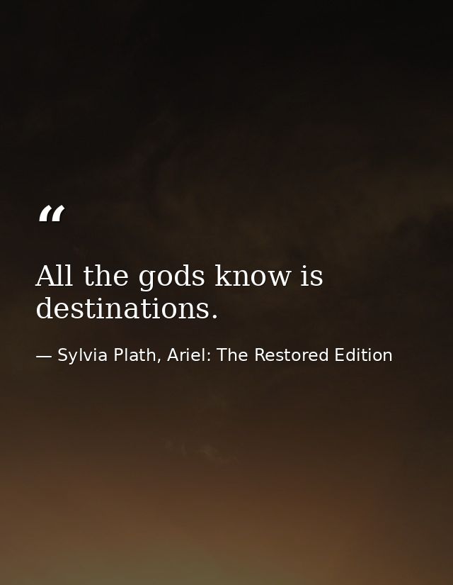 All the gods know is destinations. — Sylvia Plath, Ariel: The Restored Edition