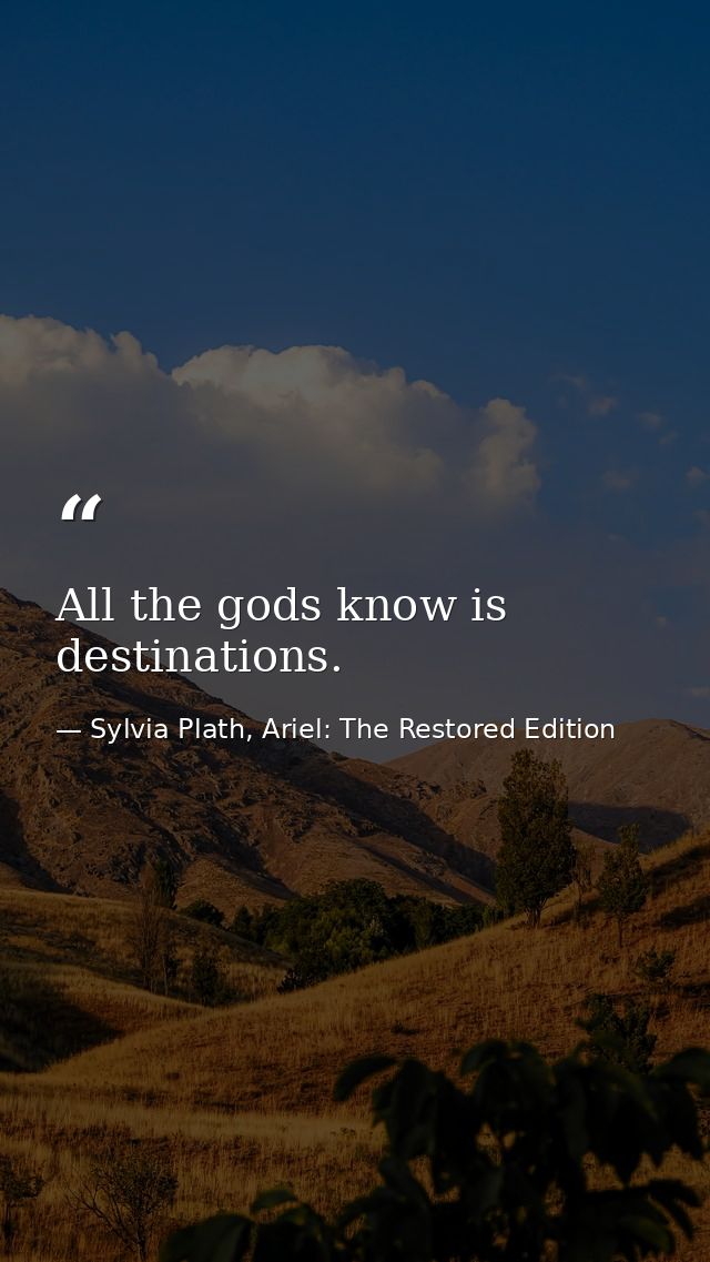 All the gods know is destinations. — Sylvia Plath, Ariel: The Restored Edition