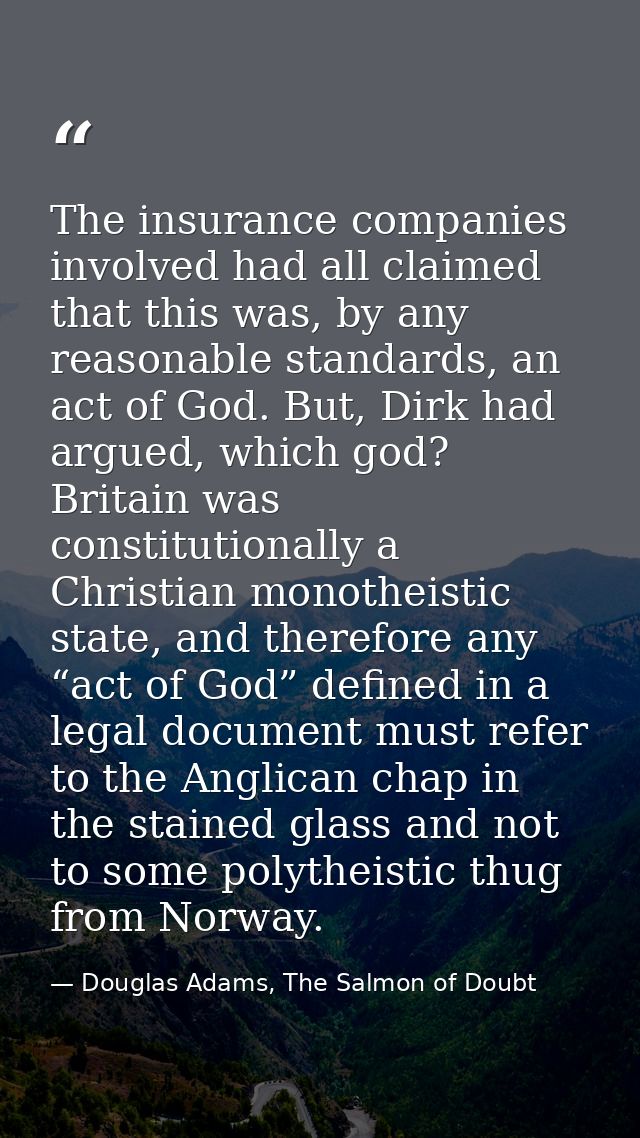 The insurance companies involved had all claimed that this was, by any reasonable standards, an act of God. But, Dirk ha — Douglas Adams, The Salmon of Doubt
